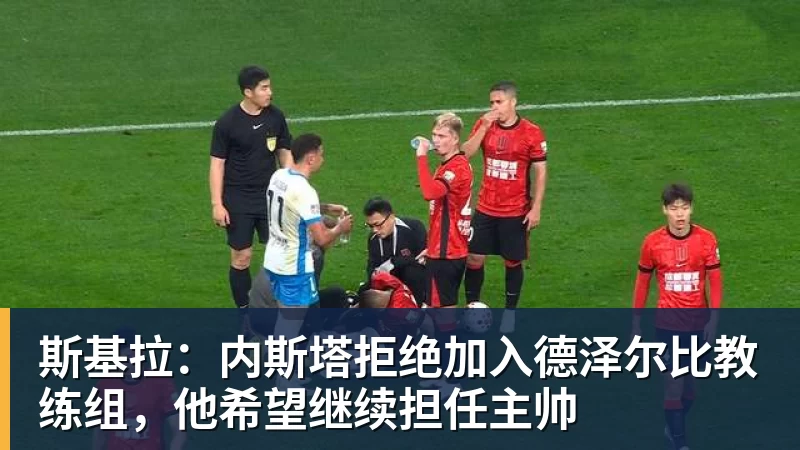 斯基拉：内斯塔拒绝加入德泽尔比教练组，他希望继续担任主帅