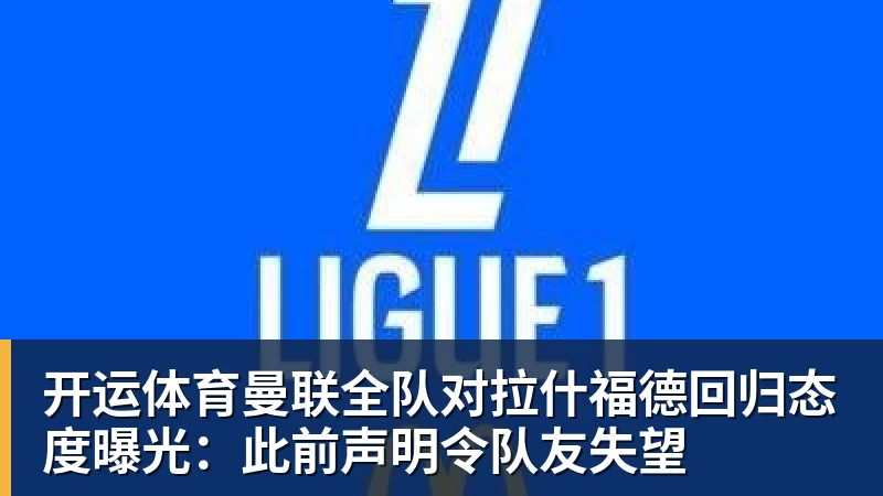 开运体育曼联全队对拉什福德回归态度曝光：此前声明令队友失望