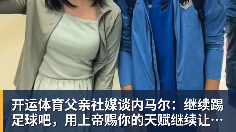 开运体育父亲社媒谈内马尔：继续踢足球吧，用上帝赐你的天赋继续让人着迷