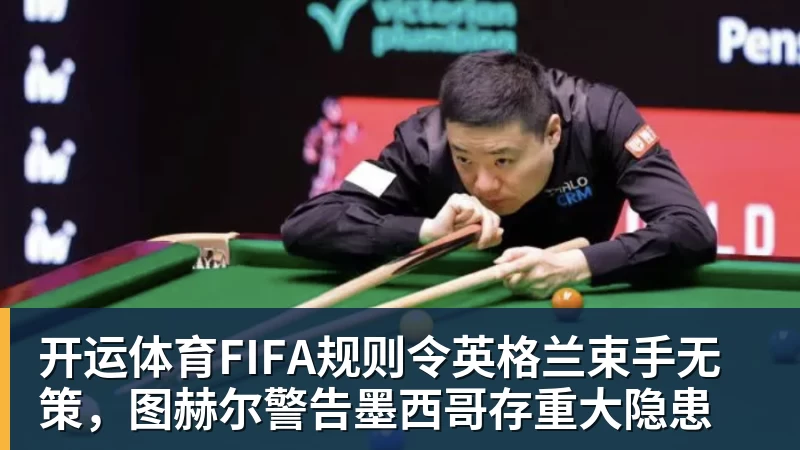 开运体育FIFA规则令英格兰束手无策，图赫尔警告墨西哥存重大隐患