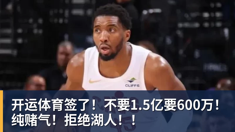 开运体育签了！不要1.5亿要600万！纯赌气！拒绝湖人！！