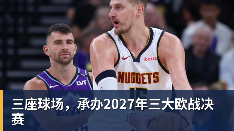 开运体育三座球场,承办2027年三大欧战决赛