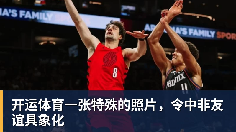 开运体育一张特殊的照片,令中非友谊具象化