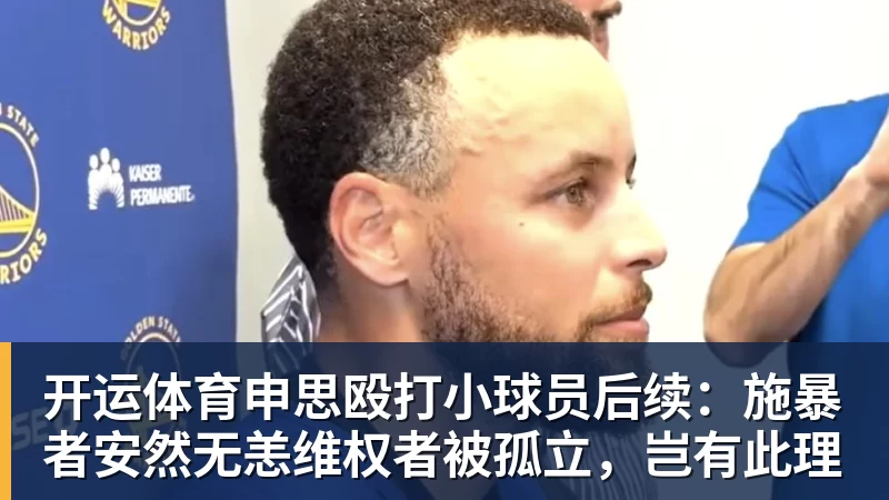 开运体育申思殴打小球员后续：施暴者安然无恙维权者被孤立，岂有此理