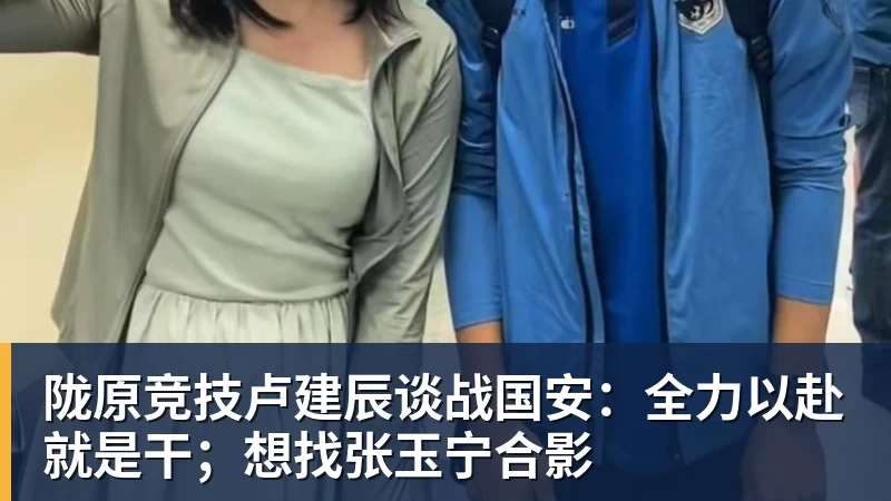 开运体育陇原竞技卢建辰谈战国安：全力以赴就是干；想找张玉宁合影