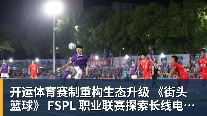 开运体育赛制重构生态升级 《街头篮球》 FSPL 职业联赛探索长线电竞产业新路径
