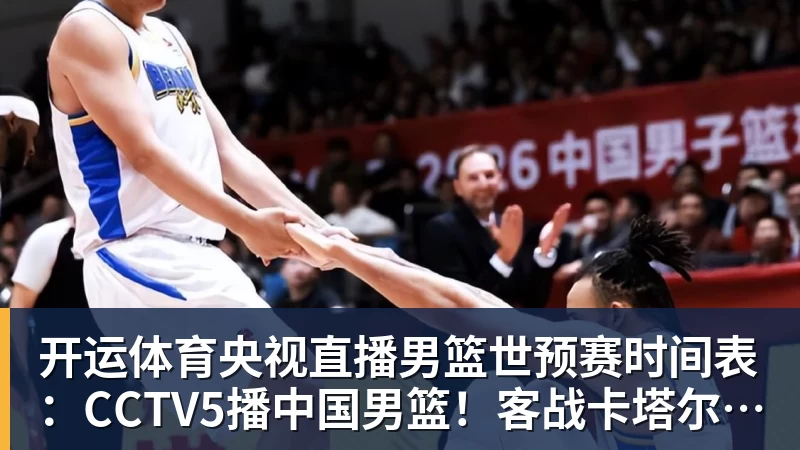开运体育央视直播男篮世预赛时间表:CCTV5播中国男篮!客战卡塔尔冲9连胜