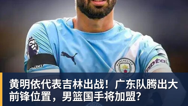 开运体育黄明依代表吉林出战！广东队腾出大前锋位置，男篮国手将加盟？