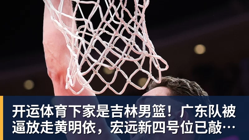 开运体育下家是吉林男篮!广东队被逼放走黄明依,宏远新四号位已敲定!