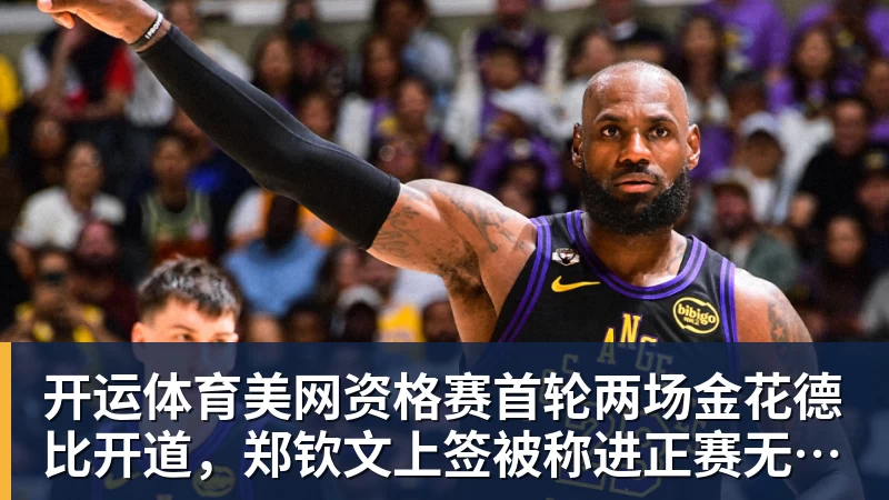 开运体育美网资格赛首轮两场金花德比开道，郑钦文上签被称进正赛无悬念