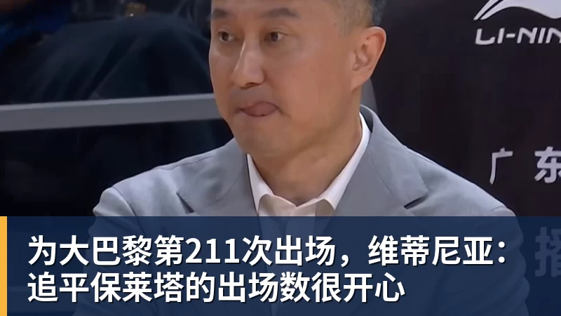 为大巴黎第211次出场，维蒂尼亚：追平保莱塔的出场数很开心