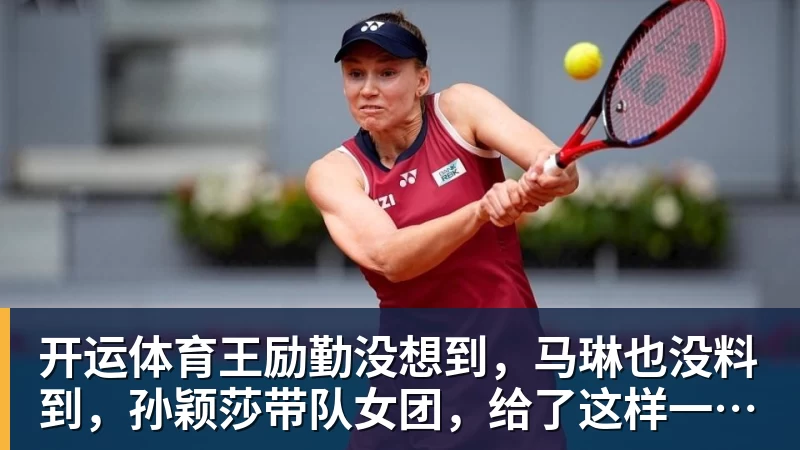 开运体育王励勤没想到，马琳也没料到，孙颖莎带队女团，给了这样一个惊喜
