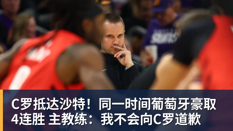 开运体育C罗抵达沙特！同一时间葡萄牙豪取4连胜 主教练：我不会向C罗道歉