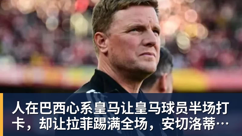 人在巴西心系皇马让皇马球员半场打卡，却让拉菲踢满全场，安切洛蒂私心太明显