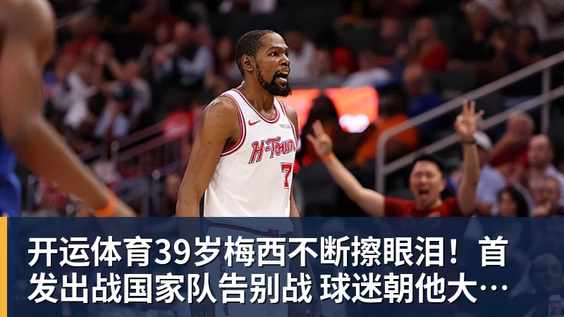 开运体育39岁梅西不断擦眼泪！首发出战国家队告别战 球迷朝他大喊“博士”