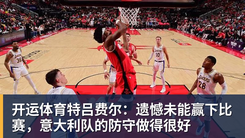 开运体育特吕费尔：遗憾未能赢下比赛，意大利队的防守做得很好