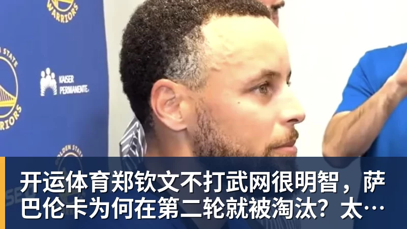 开运体育郑钦文不打武网很明智,萨巴伦卡为何在第二轮就被淘汰?太爱演了