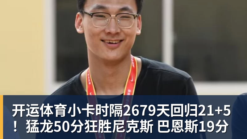 开运体育小卡时隔2679天回归21+5!猛龙50分狂胜尼克斯 巴恩斯19分