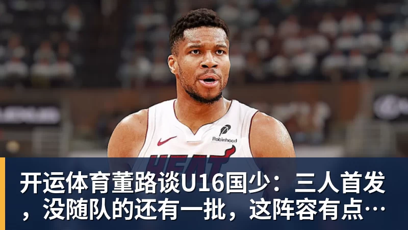 开运体育董路谈U16国少:三人首发,没随队的还有一批,这阵容有点富裕